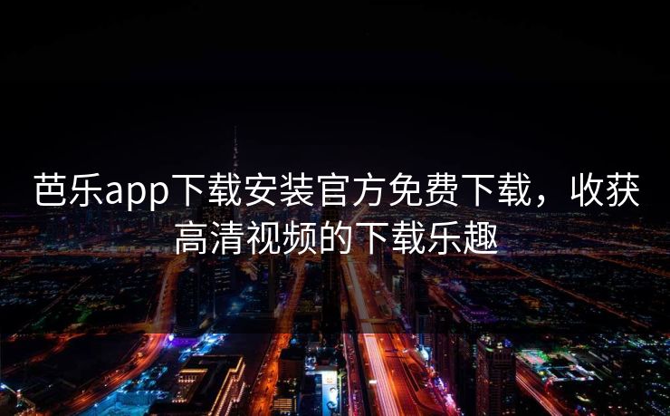 芭乐app下载安装官方免费下载,收获高清视频的下载乐趣 芭乐app下载安装官方免费下载,收获高清视频的下载乐趣