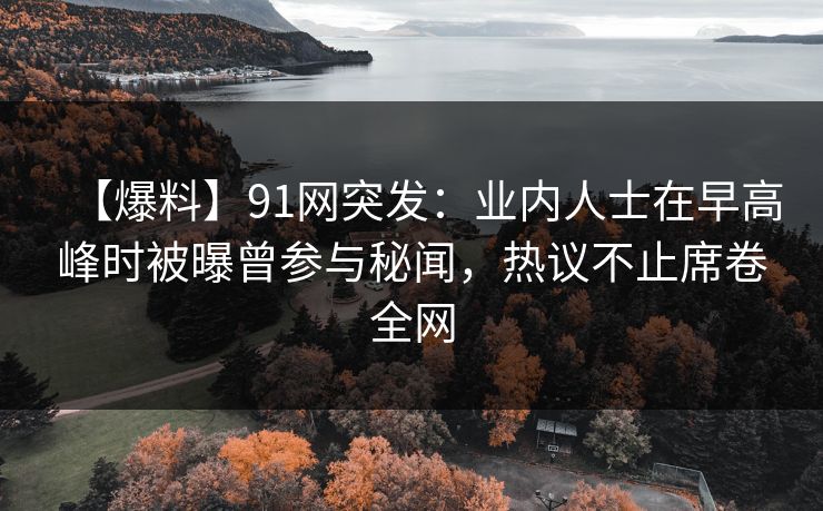 【爆料】91网突发:业内人士在早高峰时被曝曾参与秘闻,热议不止席卷全网 【爆料】91网突发:业内人士在早高峰时被曝曾参与秘闻,热议不止席卷全网