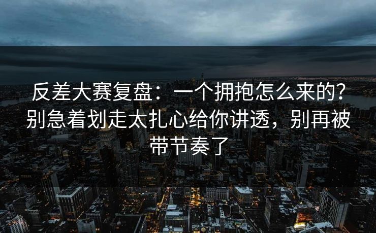 反差大赛复盘：一个拥抱怎么来的？别急着划走太扎心给你讲透，别再被带节奏了