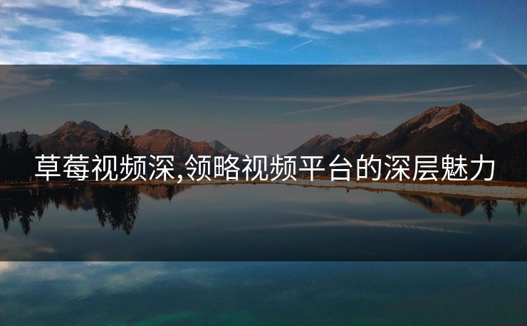 草莓视频深,领略视频平台的深层魅力