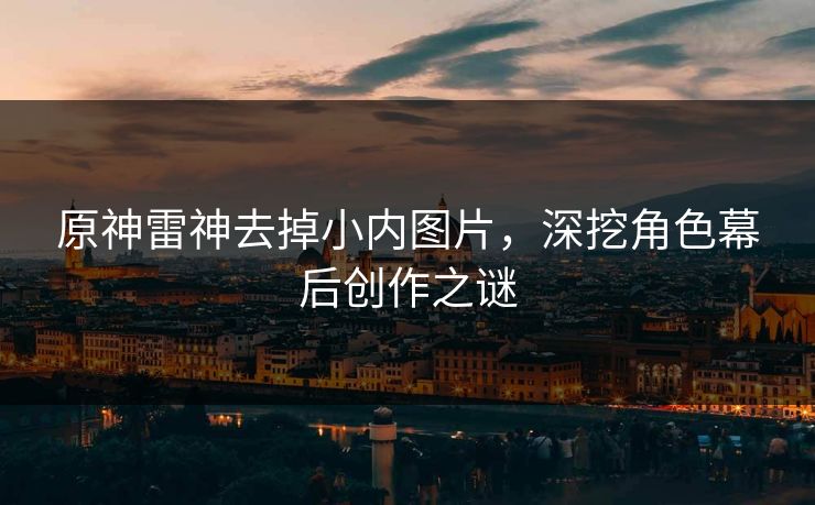 原神雷神去掉小内图片，深挖角色幕后创作之谜