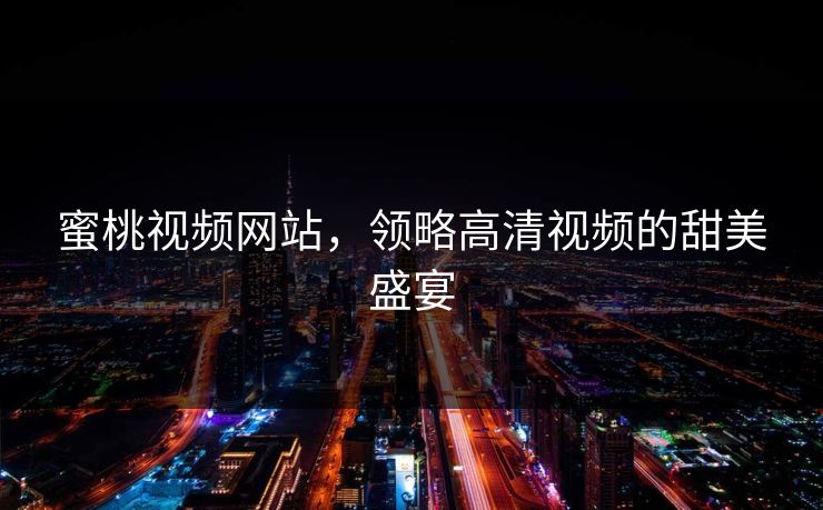 蜜桃视频网站，领略高清视频的甜美盛宴