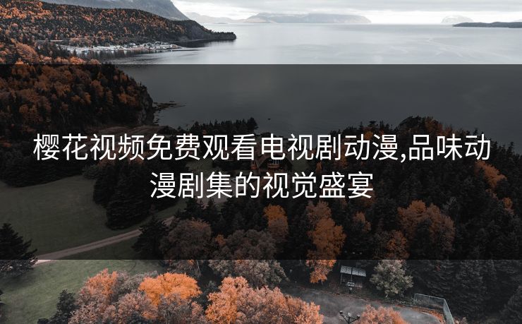 樱花视频免费观看电视剧动漫,品味动漫剧集的视觉盛宴