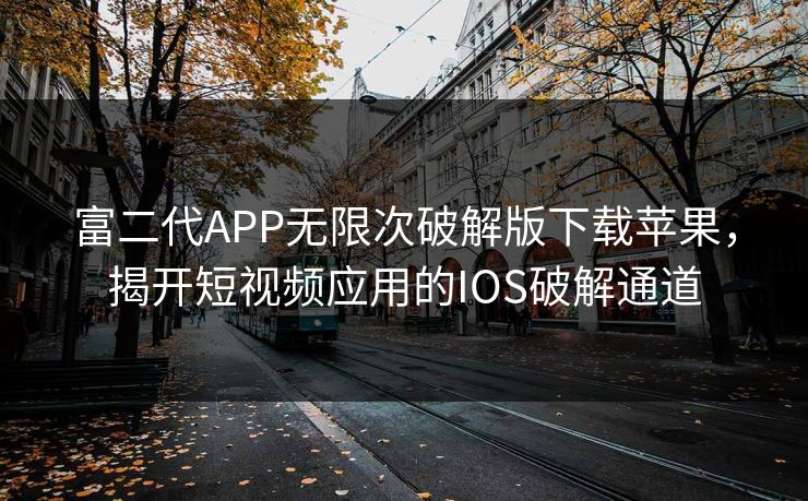 富二代APP无限次破解版下载苹果，揭开短视频应用的IOS破解通道