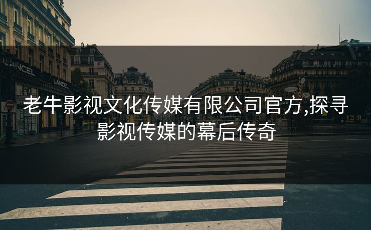 老牛影视文化传媒有限公司官方,探寻影视传媒的幕后传奇