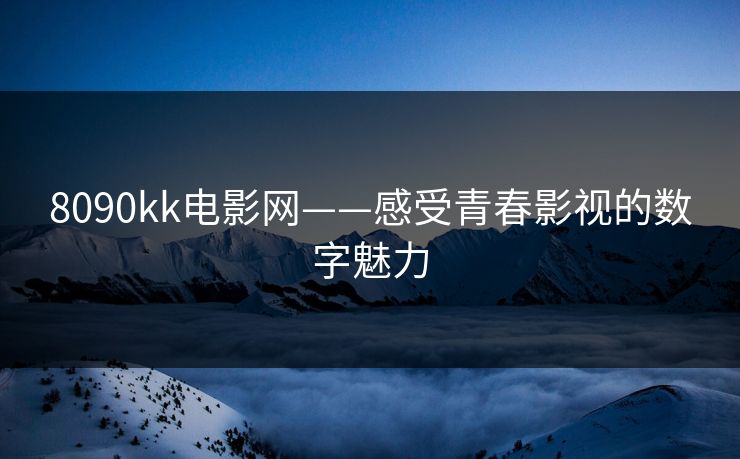8090kk电影网——感受青春影视的数字魅力