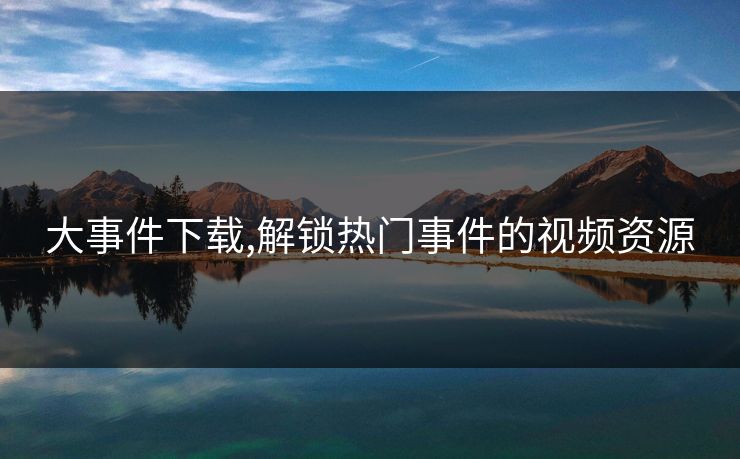 大事件下载,解锁热门事件的视频资源