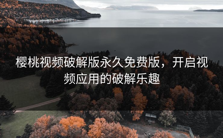 樱桃视频破解版永久免费版,开启视频应用的破解乐趣 樱桃视频破解版永久免费版,开启视频应用的破解乐趣