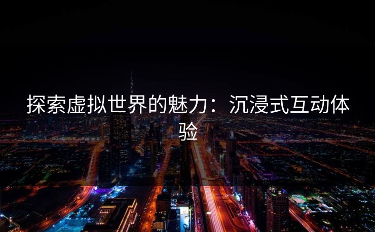 探索虚拟世界的魅力：沉浸式互动体验