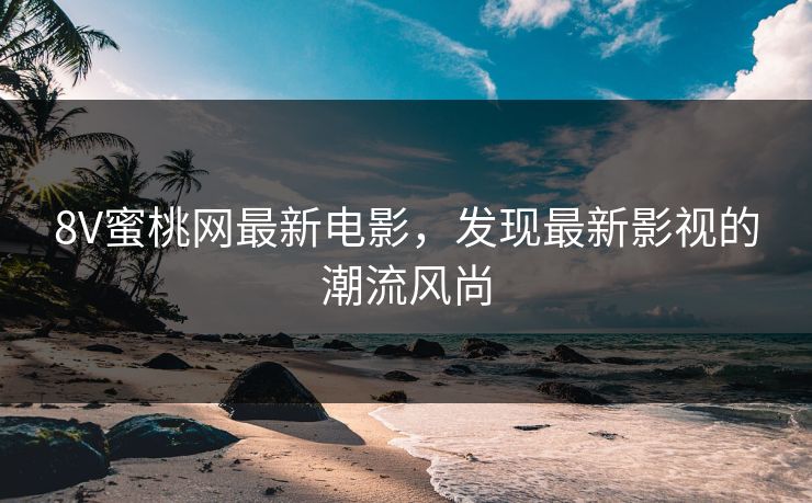 8V蜜桃网最新电影，发现最新影视的潮流风尚