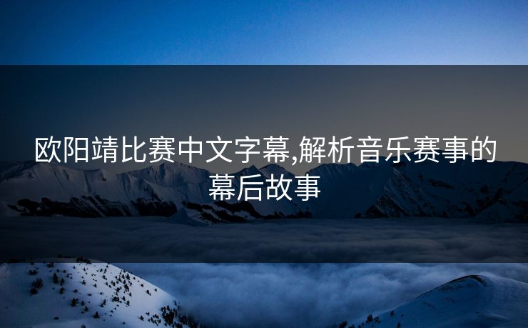 欧阳靖比赛中文字幕,解析音乐赛事的幕后故事