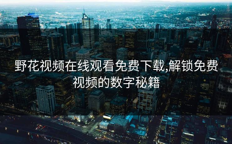 野花视频在线观看免费下载,解锁免费视频的数字秘籍