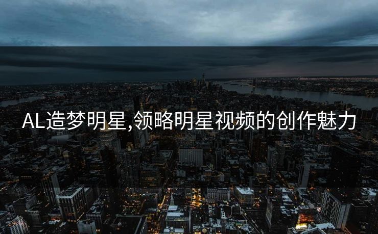 AL造梦明星,领略明星视频的创作魅力
