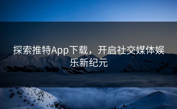 探索推特App下载，开启社交媒体娱乐新纪元