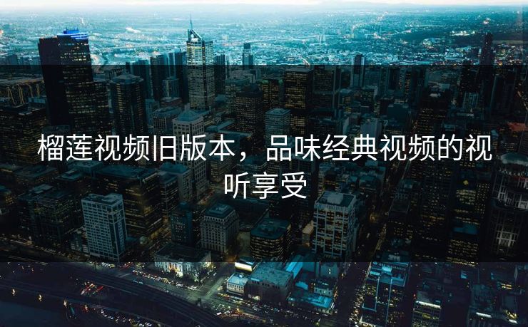 榴莲视频旧版本，品味经典视频的视听享受