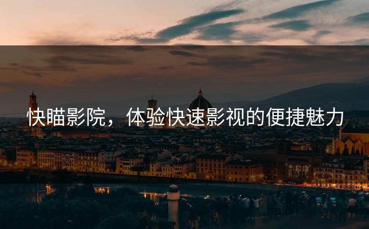 快瞄影院，体验快速影视的便捷魅力