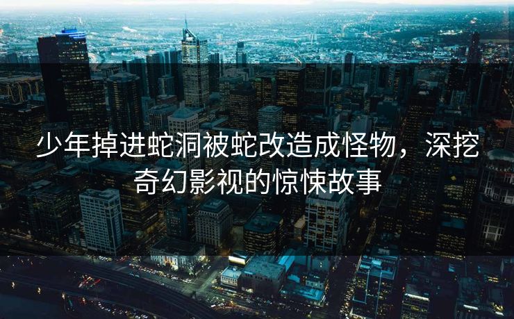 少年掉进蛇洞被蛇改造成怪物，深挖奇幻影视的惊悚故事