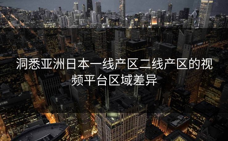 洞悉亚洲日本一线产区二线产区的视频平台区域差异 洞悉亚洲日本一线产区二线产区的视频平台区域差异