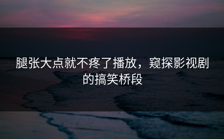 腿张大点就不疼了播放，窥探影视剧的搞笑桥段