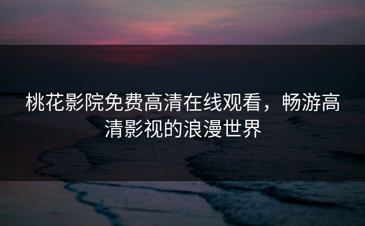桃花影院免费高清在线观看,畅游高清影视的浪漫世界 桃花影院免费高清在线观看,畅游高清影视的浪漫世界