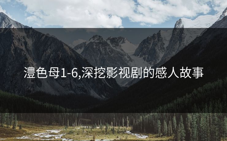 澧色母1-6,深挖影视剧的感人故事 澧色母1-6,深挖影视剧的感人故事