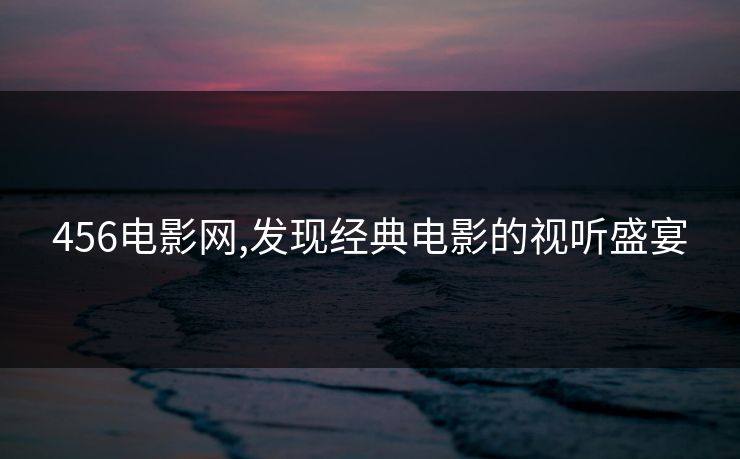 456电影网,发现经典电影的视听盛宴