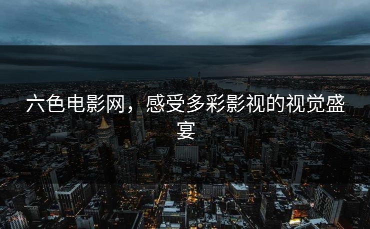 六色电影网，感受多彩影视的视觉盛宴