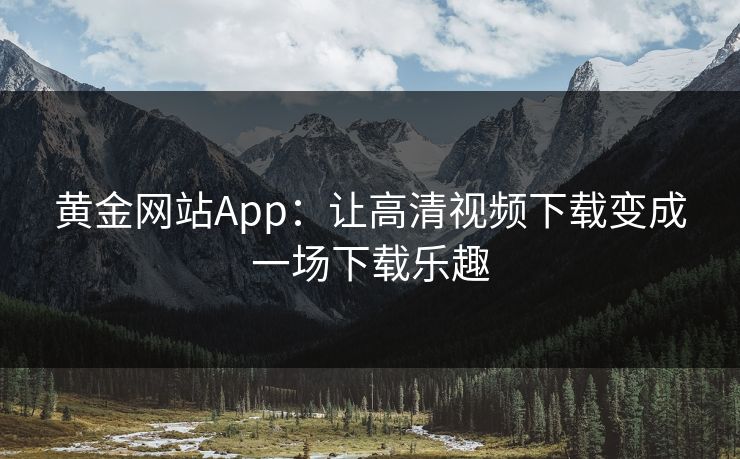 黄金网站App：让高清视频下载变成一场下载乐趣
