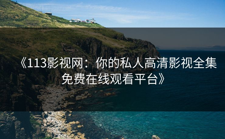 《113影视网：你的私人高清影视全集免费在线观看平台》