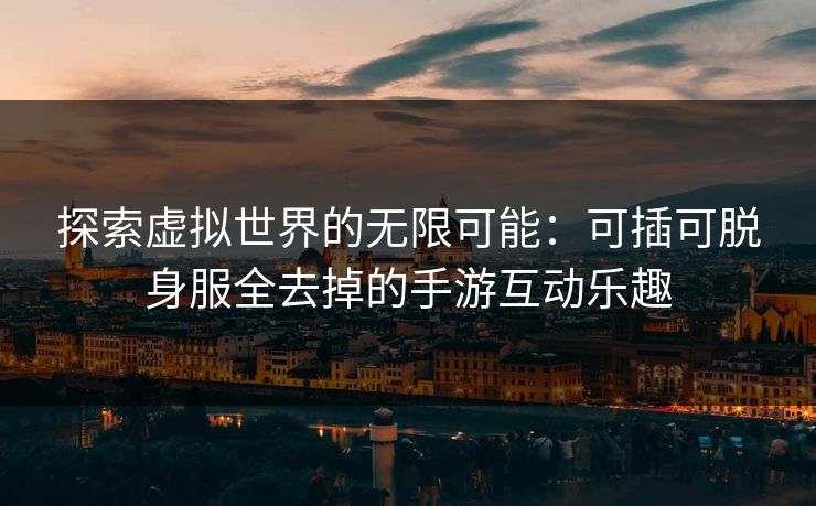 探索虚拟世界的无限可能:可插可脱身服全去掉的手游互动乐趣 探索虚拟世界的无限可能:可插可脱身服全去掉的手游互动乐趣