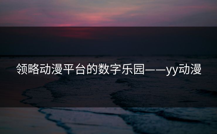 领略动漫平台的数字乐园——yy动漫 领略动漫平台的数字乐园——yy动漫