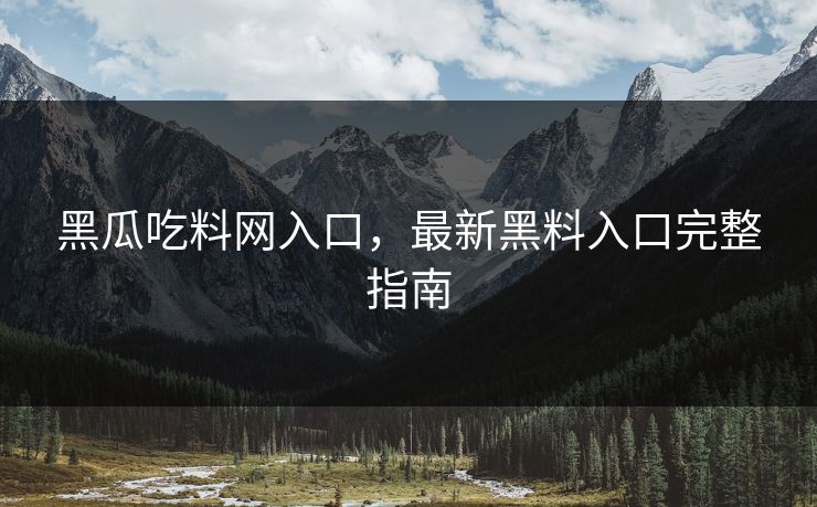 黑瓜吃料网入口,最新黑料入口完整指南 黑瓜吃料网入口,最新黑料入口完整指南