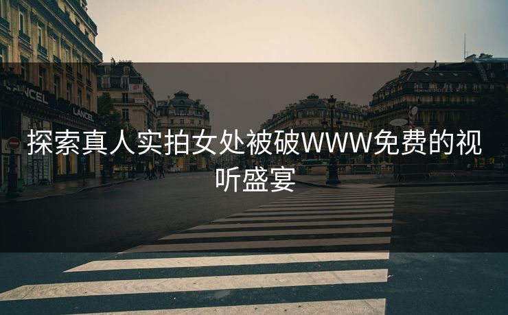 探索真人实拍女处被破WWW免费的视听盛宴
