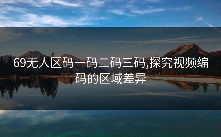 69无人区码一码二码三码,探究视频编码的区域差异 69无人区码一码二码三码,探究视频编码的区域差异