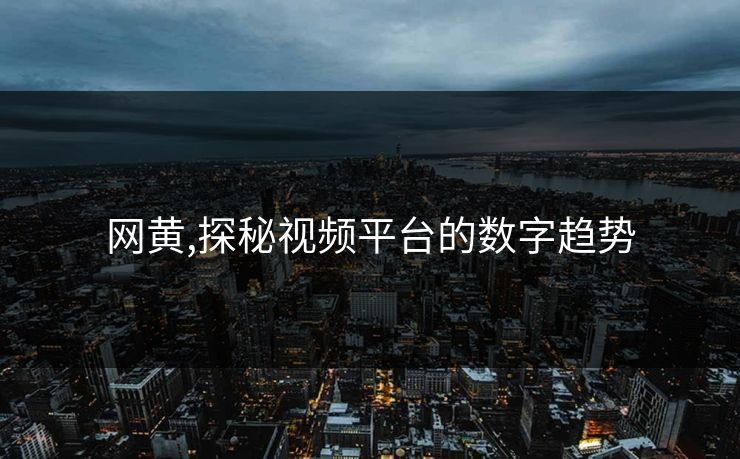 网黄,探秘视频平台的数字趋势 网黄,探秘视频平台的数字趋势