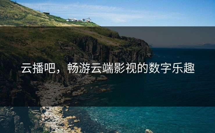 云播吧,畅游云端影视的数字乐趣 云播吧,畅游云端影视的数字乐趣