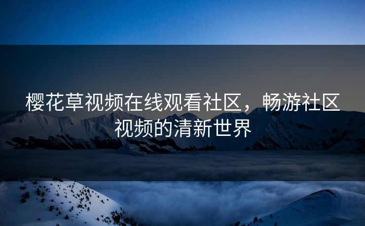 樱花草视频在线观看社区，畅游社区视频的清新世界