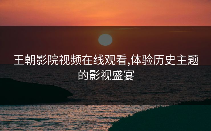 王朝影院视频在线观看,体验历史主题的影视盛宴