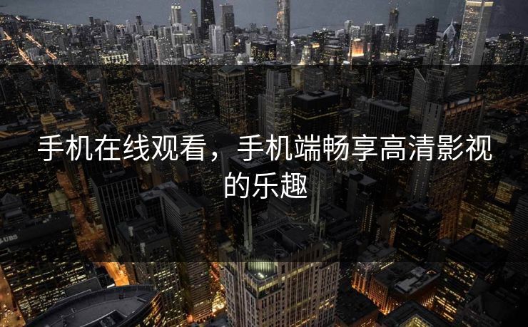 手机在线观看，手机端畅享高清影视的乐趣