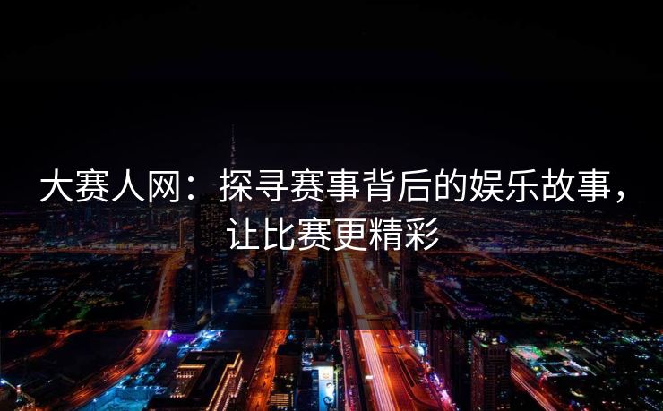 大赛人网：探寻赛事背后的娱乐故事，让比赛更精彩