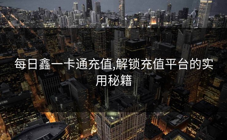 每日鑫一卡通充值,解锁充值平台的实用秘籍