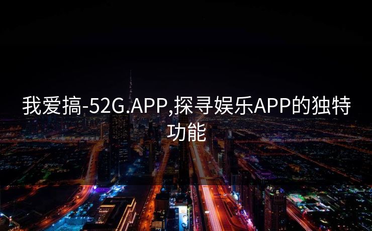 我爱搞-52G.APP,探寻娱乐APP的独特功能