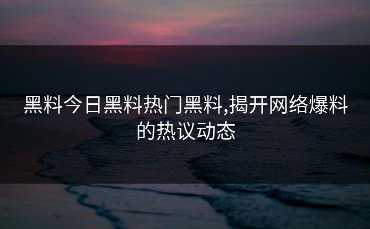 黑料今日黑料热门黑料,揭开网络爆料的热议动态