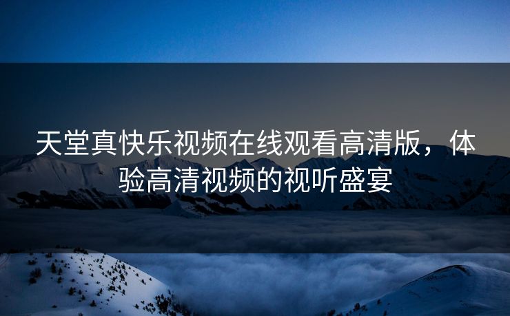 天堂真快乐视频在线观看高清版，体验高清视频的视听盛宴