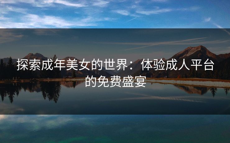 探索成年美女的世界：体验成人平台的免费盛宴
