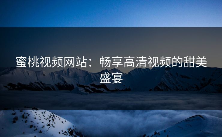 蜜桃视频网站：畅享高清视频的甜美盛宴
