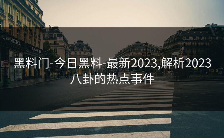 黑料门-今日黑料-最新2023,解析2023八卦的热点事件 黑料门-今日黑料-最新2023,解析2023八卦的热点事件