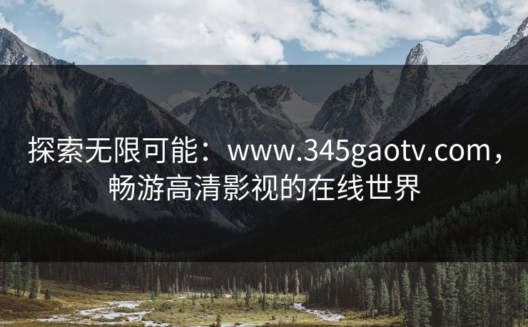 探索无限可能：www.345gaotv.com，畅游高清影视的在线世界