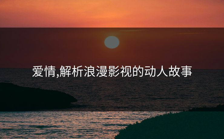 爱情,解析浪漫影视的动人故事 爱情,解析浪漫影视的动人故事