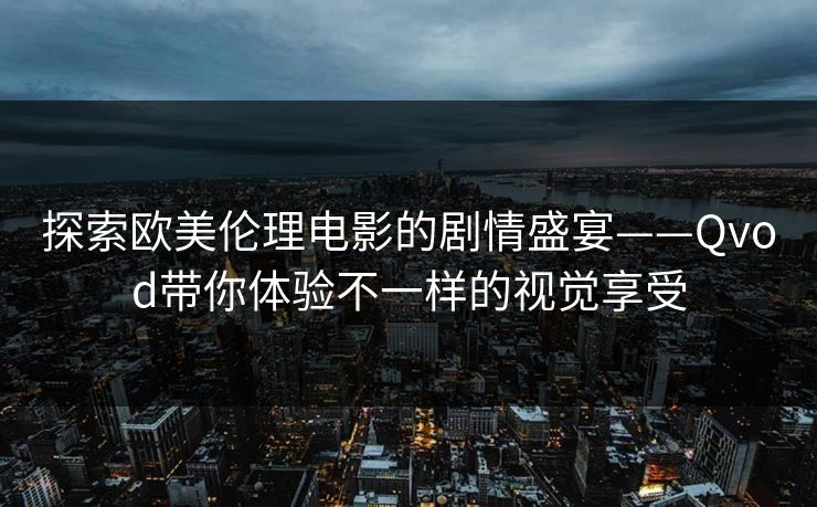 探索欧美伦理电影的剧情盛宴——Qvod带你体验不一样的视觉享受
